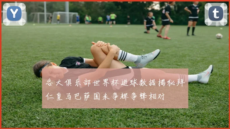 各大俱乐部世界杯进球数据揭秘拜仁皇马巴萨国米争辉争锋相对