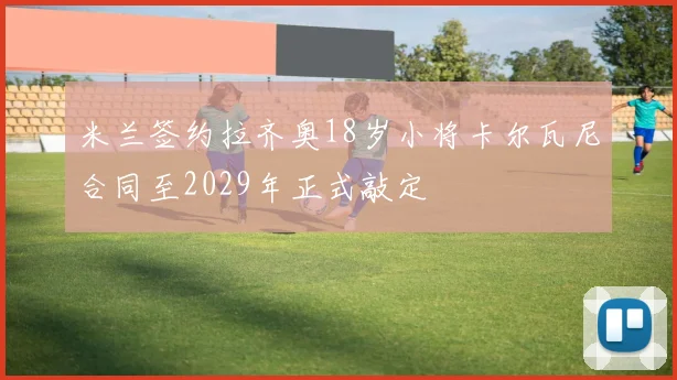 米兰签约拉齐奥18岁小将卡尔瓦尼合同至2029年正式敲定