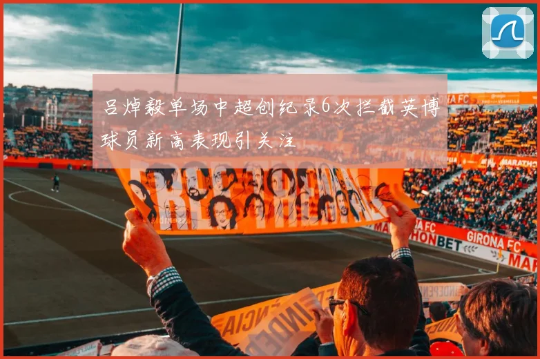 吕焯毅单场中超创纪录6次拦截英博球员新高表现引关注
