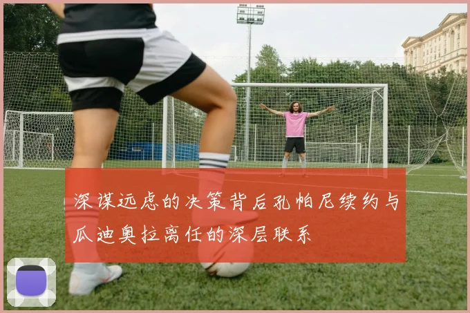 深谋远虑的决策背后孔帕尼续约与瓜迪奥拉离任的深层联系