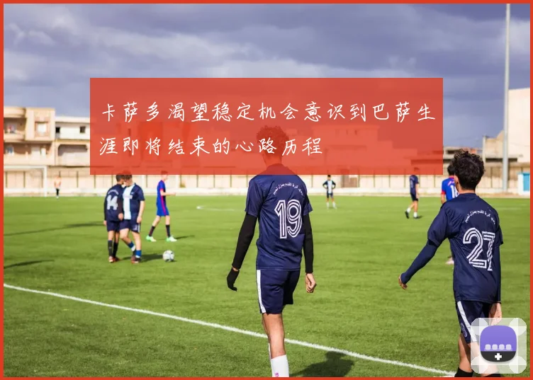 卡萨多渴望稳定机会意识到巴萨生涯即将结束的心路历程
