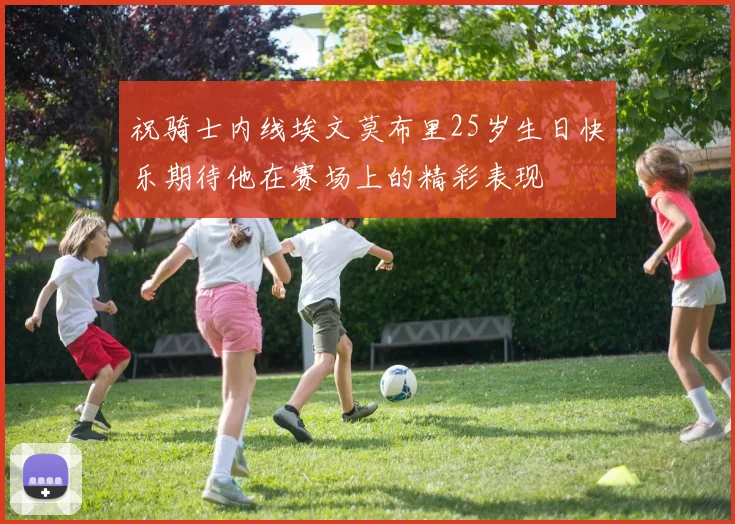 祝骑士内线埃文莫布里25岁生日快乐期待他在赛场上的精彩表现