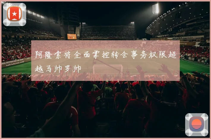 阿隆索将全面掌控转会事务权限超越马帅罗帅