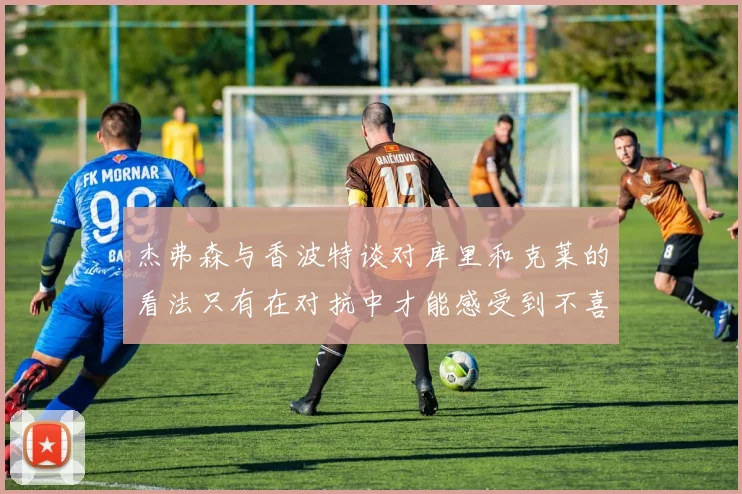 杰弗森与香波特谈对库里和克莱的看法只有在对抗中才能感受到不喜欢