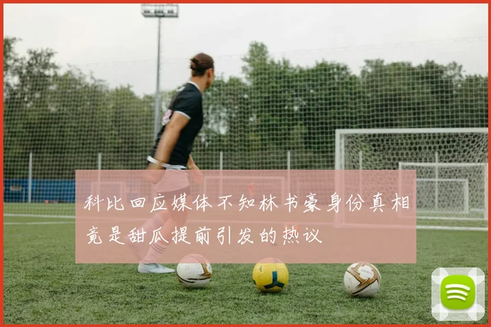 科比回应媒体不知林书豪身份真相竟是甜瓜提前引发的热议