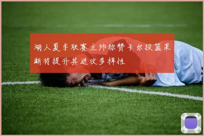 湖人夏季联赛主帅称赞卡尔投篮果断将提升其进攻多样性