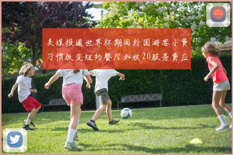美媒报道世界杯期间外国游客小费习惯改变纽约餐厅加收20服务费应对
