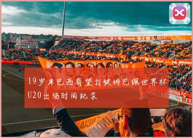 19岁库巴西有望打破姆巴佩世界杯U20出场时间纪录