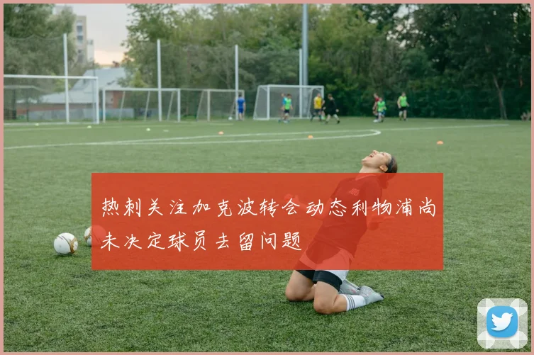 热刺关注加克波转会动态利物浦尚未决定球员去留问题
