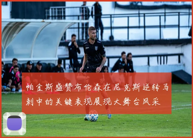帕金斯盛赞布伦森在尼克斯逆转马刺中的关键表现展现大舞台风采