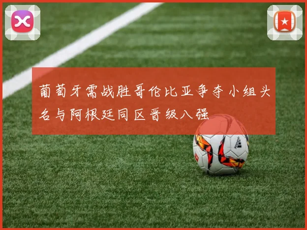 葡萄牙需战胜哥伦比亚争夺小组头名与阿根廷同区晋级八强