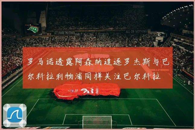 罗马诺透露阿森纳追逐罗杰斯与巴尔科拉利物浦同样关注巴尔科拉