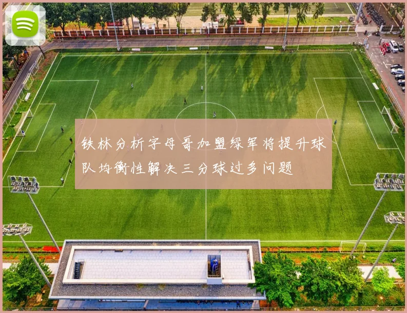 铁林分析字母哥加盟绿军将提升球队均衡性解决三分球过多问题