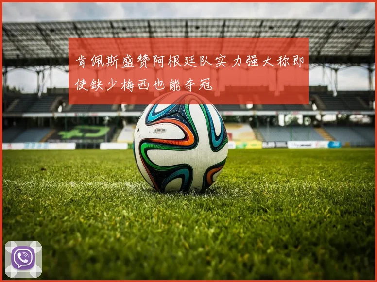 肯佩斯盛赞阿根廷队实力强大称即使缺少梅西也能夺冠