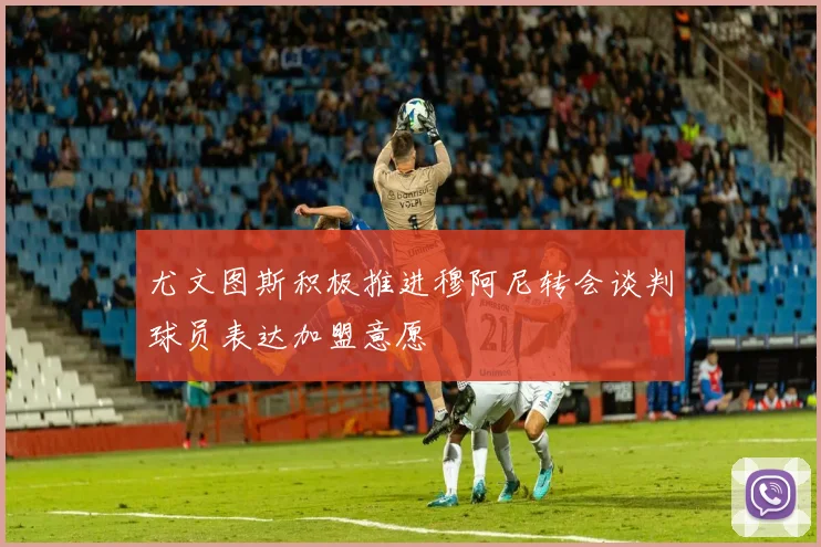 尤文图斯积极推进穆阿尼转会谈判球员表达加盟意愿