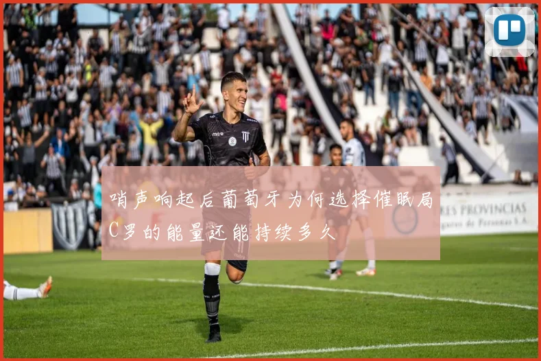 哨声响起后葡萄牙为何选择催眠局C罗的能量还能持续多久