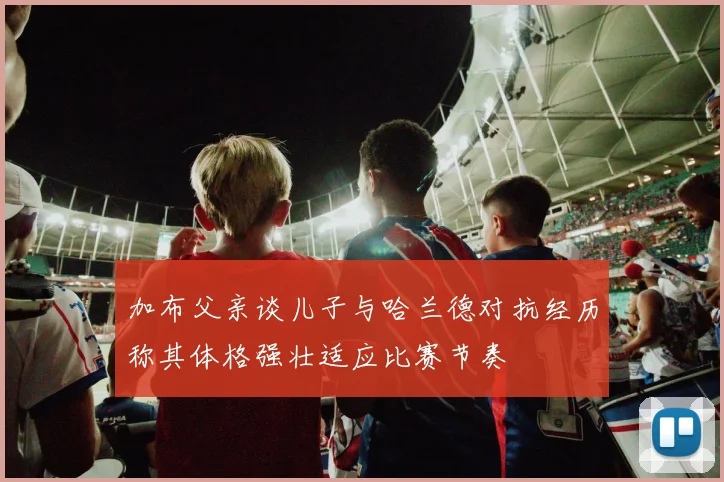 加布父亲谈儿子与哈兰德对抗经历称其体格强壮适应比赛节奏