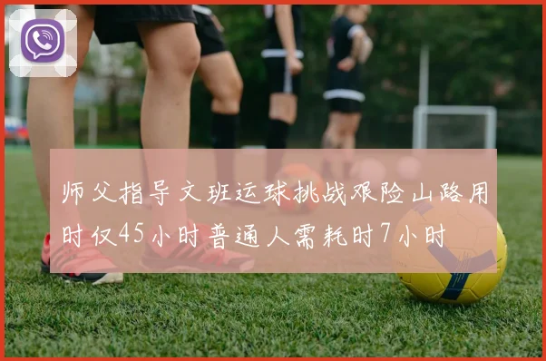 师父指导文班运球挑战艰险山路用时仅45小时普通人需耗时7小时