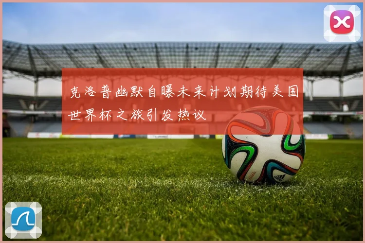 克洛普幽默自曝未来计划期待美国世界杯之旅引发热议