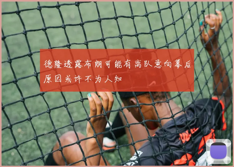 德隆透露布朗可能有离队意向幕后原因或许不为人知