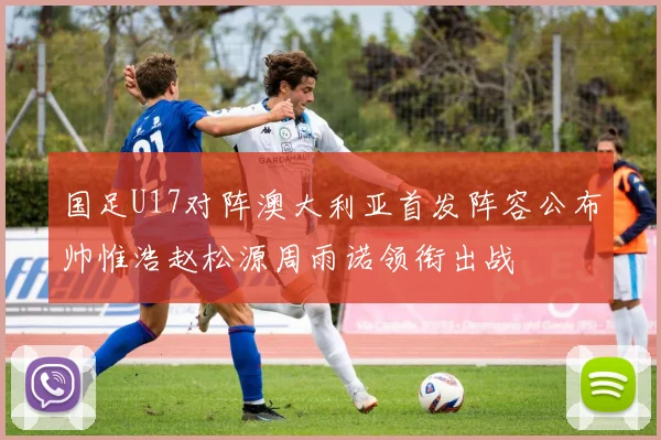 国足U17对阵澳大利亚首发阵容公布帅惟浩赵松源周雨诺领衔出战