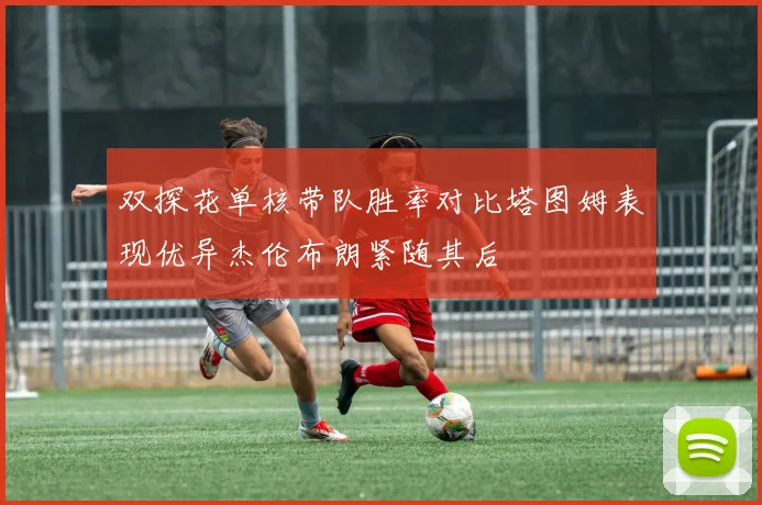 双探花单核带队胜率对比塔图姆表现优异杰伦布朗紧随其后